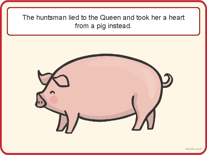 The huntsman lied to the Queen and took her a heart from a pig