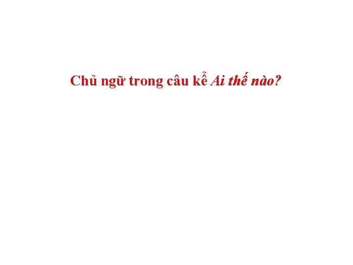 Chủ ngữ trong câu kể Ai thế nào? 