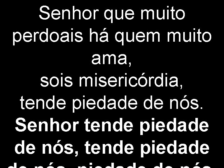 Senhor que muito perdoais há quem muito ama, sois misericórdia, tende piedade de nós.