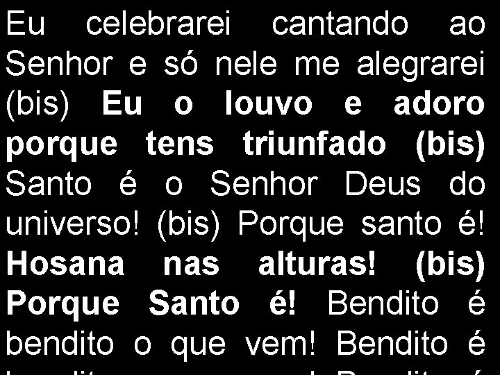 Eu celebrarei cantando ao Senhor e só nele me alegrarei (bis) Eu o louvo