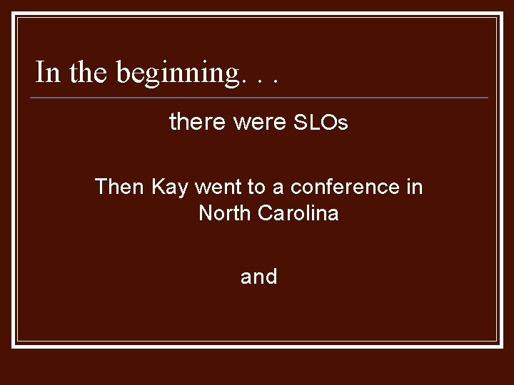 In the beginning. . . there were SLOs Then Kay went to a conference In the beginning. . . there were SLOs Then Kay went to a conference
