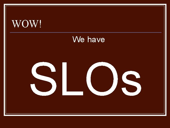 WOW! We have SLOs WOW! We have SLOs