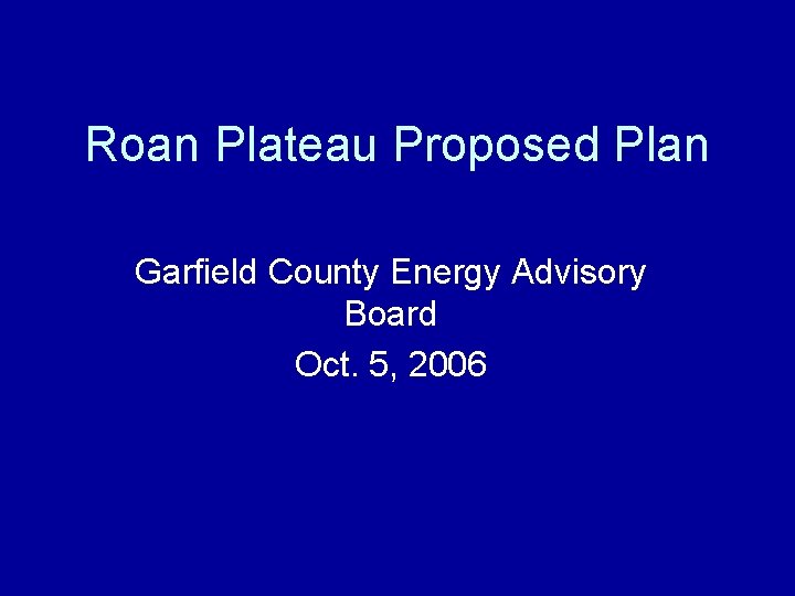 Roan Plateau Proposed Plan Garfield County Energy Advisory Board Oct. 5, 2006 