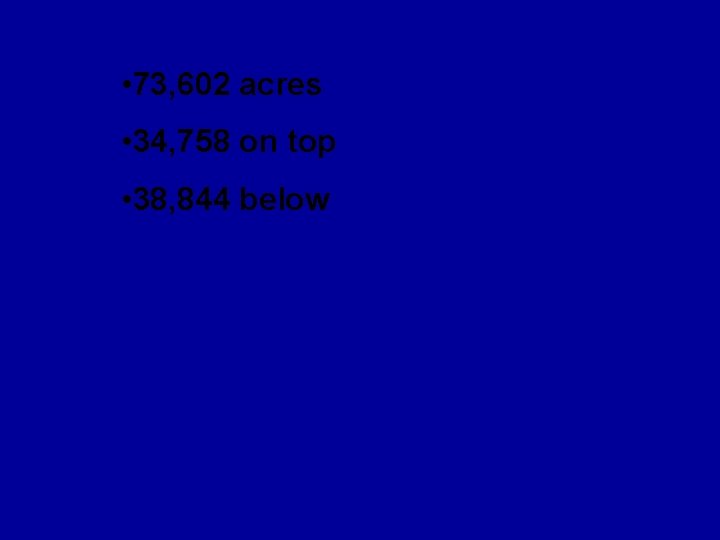  • 73, 602 acres • 34, 758 on top • 38, 844 below