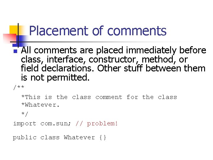 Placement of comments n All comments are placed immediately before class, interface, constructor, method,