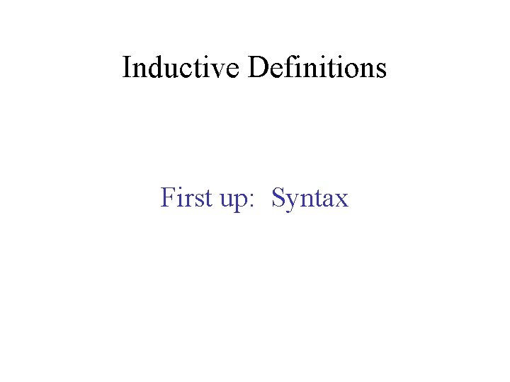 Inductive Definitions First up: Syntax 