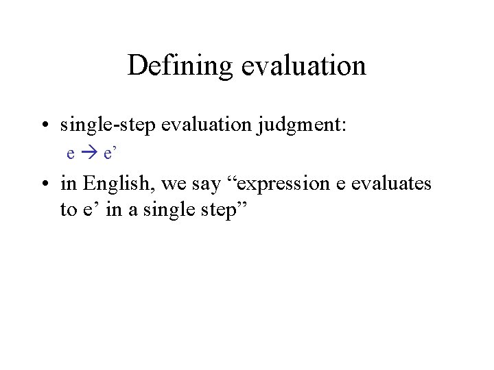 Defining evaluation • single-step evaluation judgment: e e’ • in English, we say “expression