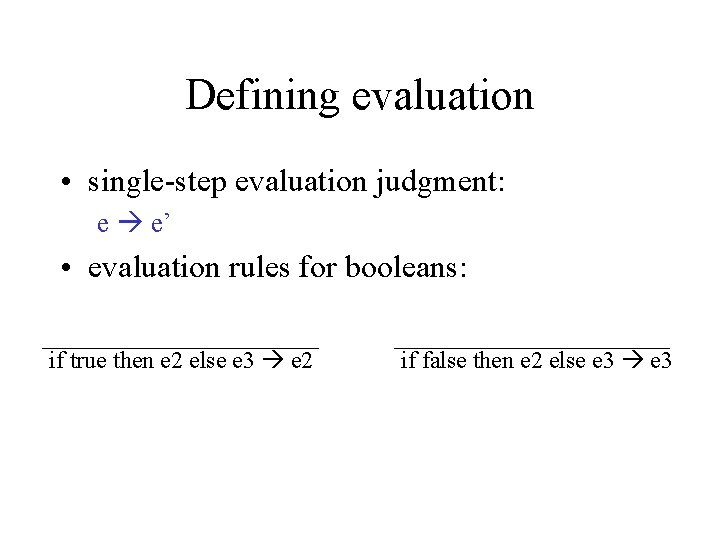 Defining evaluation • single-step evaluation judgment: e e’ • evaluation rules for booleans: if