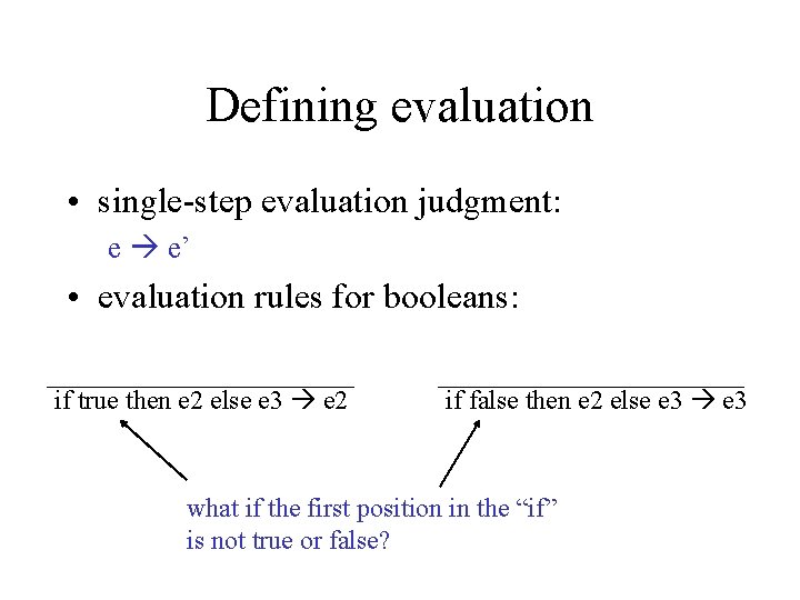 Defining evaluation • single-step evaluation judgment: e e’ • evaluation rules for booleans: if