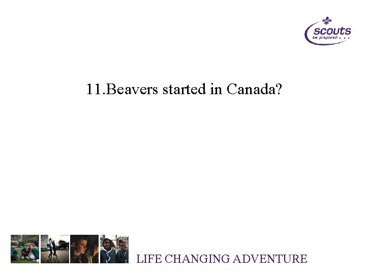 11. Beavers started in Canada? LIFE CHANGING ADVENTURE 