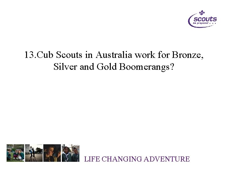 13. Cub Scouts in Australia work for Bronze, Silver and Gold Boomerangs? LIFE CHANGING