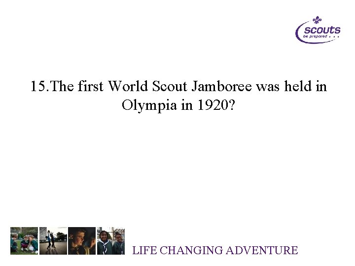 15. The first World Scout Jamboree was held in Olympia in 1920? LIFE CHANGING