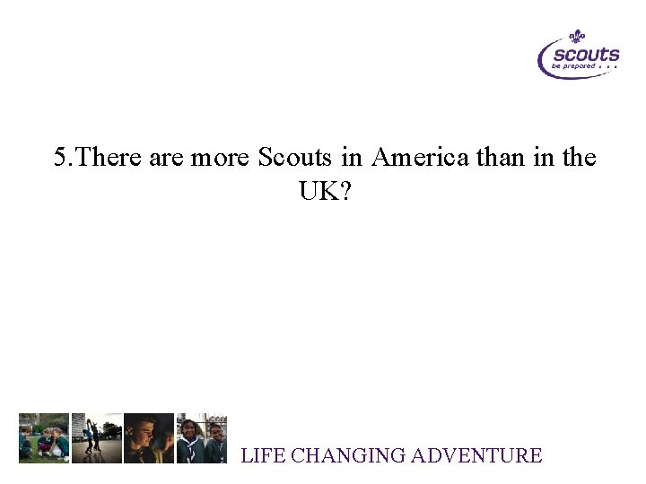 5. There are more Scouts in America than in the UK? LIFE CHANGING ADVENTURE