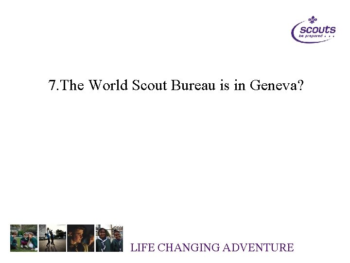 7. The World Scout Bureau is in Geneva? LIFE CHANGING ADVENTURE 