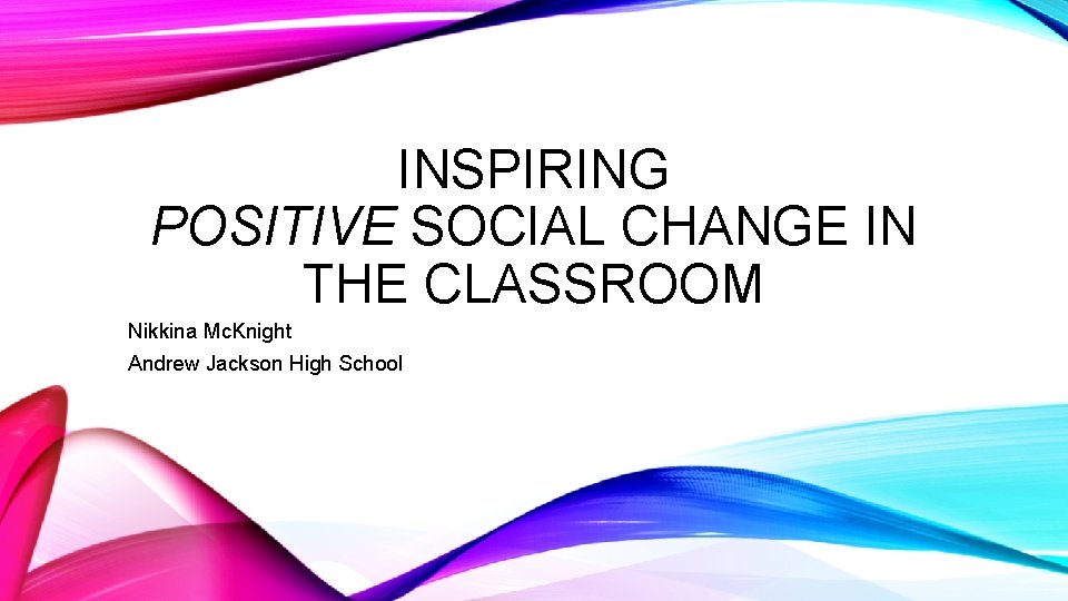 INSPIRING POSITIVE SOCIAL CHANGE IN THE CLASSROOM Nikkina Mc. Knight Andrew Jackson High School