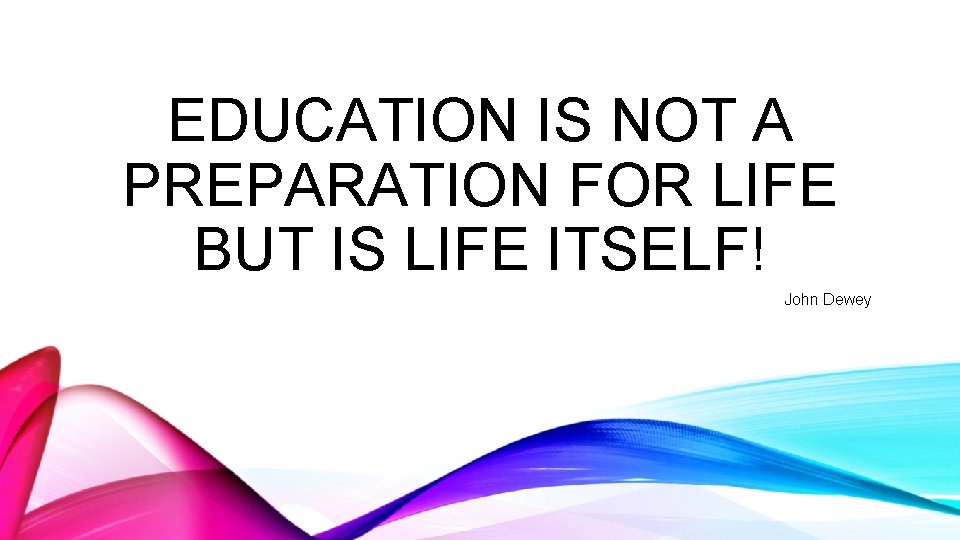 EDUCATION IS NOT A PREPARATION FOR LIFE BUT IS LIFE ITSELF! John Dewey 