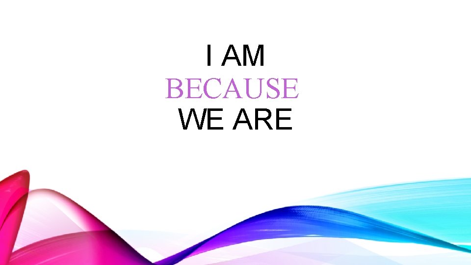 I AM BECAUSE WE ARE 