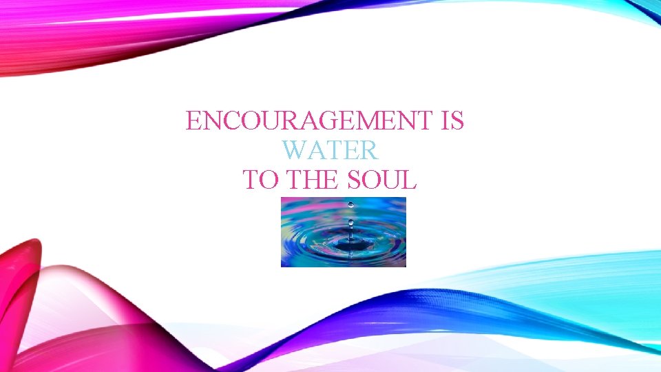 ENCOURAGEMENT IS WATER TO THE SOUL 