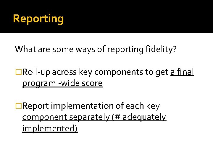 Reporting What are some ways of reporting fidelity? �Roll-up across key components to get