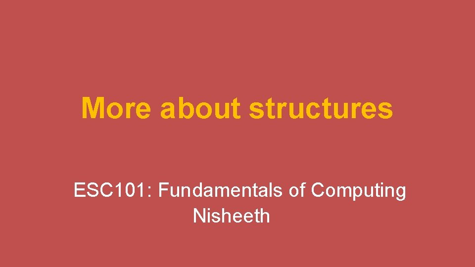 More about structures ESC 101: Fundamentals of Computing Nisheeth 