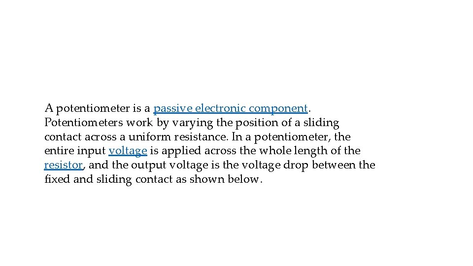 A potentiometer is a passive electronic component. Potentiometers work by varying the position of