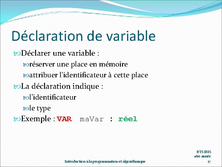 Déclaration de variable Déclarer une variable : réserver une place en mémoire attribuer l'identificateur