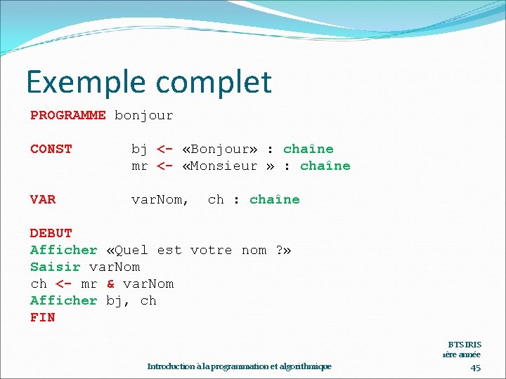 Exemple complet PROGRAMME bonjour CONST bj <- «Bonjour» : chaîne mr <- «Monsieur »