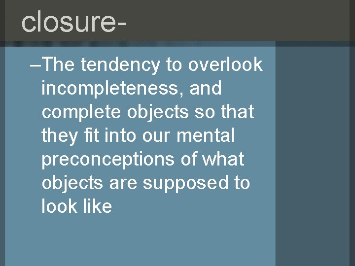 closure–The tendency to overlook incompleteness, and complete objects so that they fit into our closure–The tendency to overlook incompleteness, and complete objects so that they fit into our