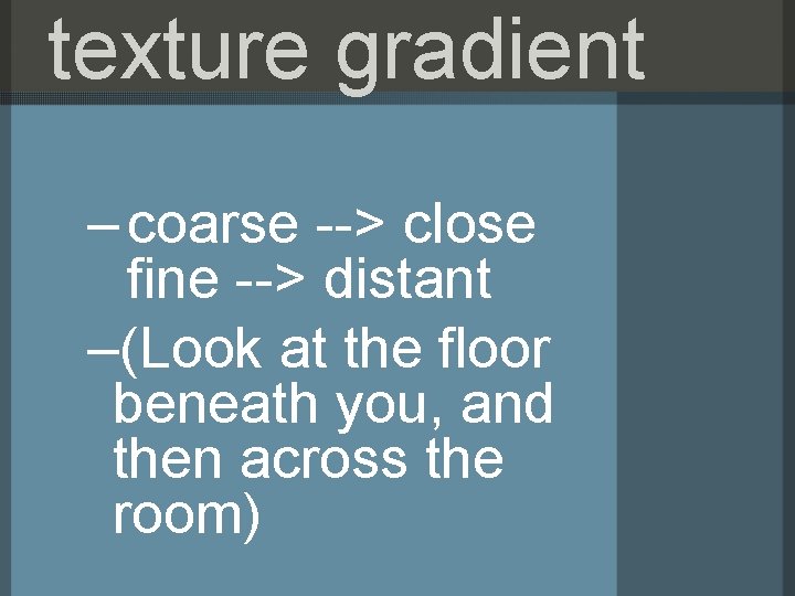 texture gradient – coarse --> close fine --> distant –(Look at the floor beneath