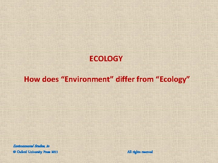 ECOLOGY How does “Environment” differ from “Ecology” Environmental Studies, 2 e © Oxford University ECOLOGY How does “Environment” differ from “Ecology” Environmental Studies, 2 e © Oxford University