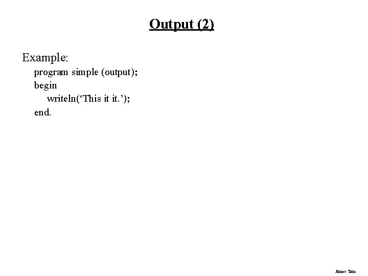 Output (2) Example: program simple (output); begin writeln(‘This it it. ’); end. James Tam