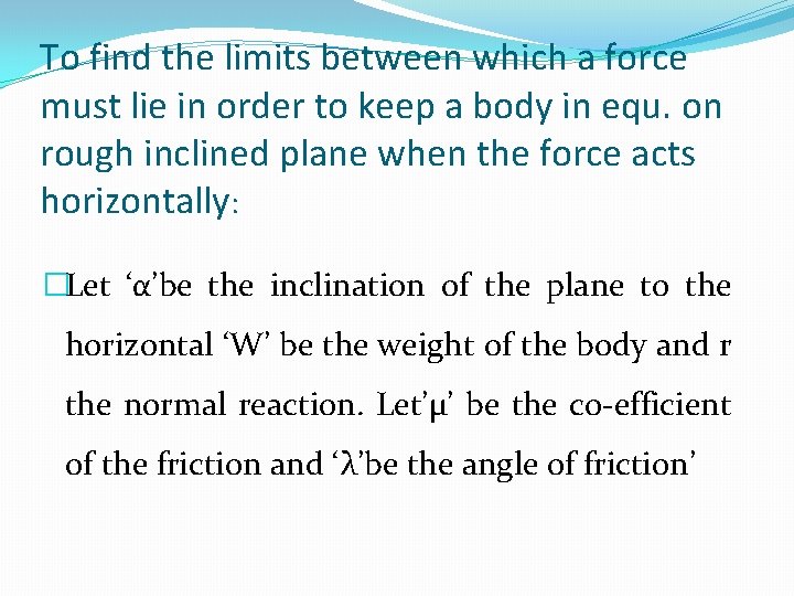 To find the limits between which a force must lie in order to keep