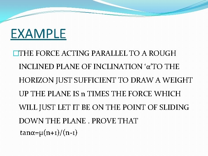 EXAMPLE �THE FORCE ACTING PARALLEL TO A ROUGH INCLINED PLANE OF INCLINATION ‘α’TO THE