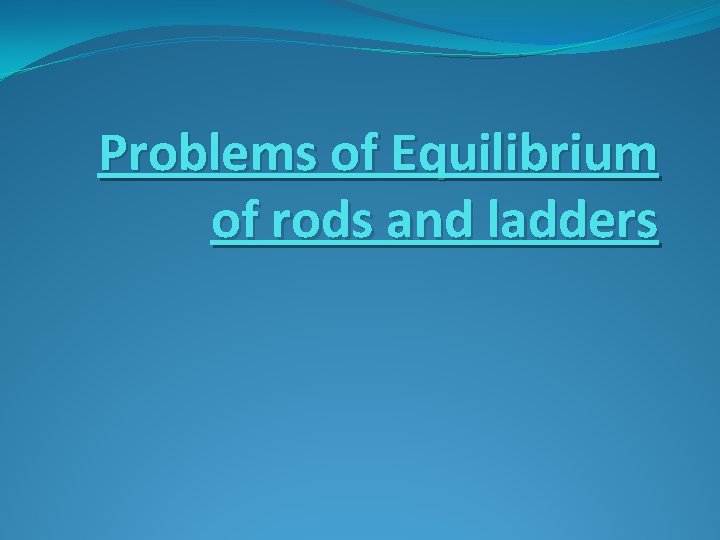 Problems of Equilibrium of rods and ladders 