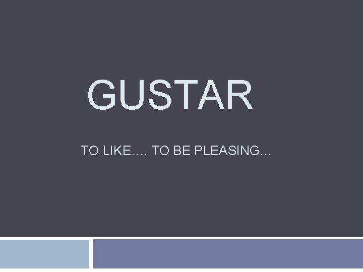 GUSTAR TO LIKE…. TO BE PLEASING… 