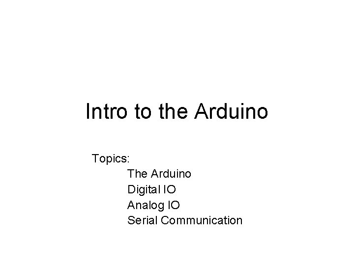 Intro to the Arduino Topics: The Arduino Digital IO Analog IO Serial Communication 