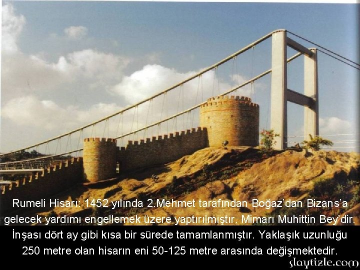 Rumeli Hisarı: 1452 yılında 2. Mehmet tarafından Boğaz’dan Bizans’a gelecek yardımı engellemek üzere yaptırılmıştır. Rumeli Hisarı: 1452 yılında 2. Mehmet tarafından Boğaz’dan Bizans’a gelecek yardımı engellemek üzere yaptırılmıştır.