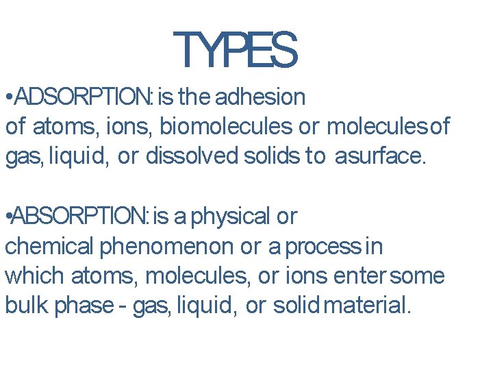 TYPES • ADSORPTION: is the adhesion of atoms, ions, biomolecules or molecules of gas,