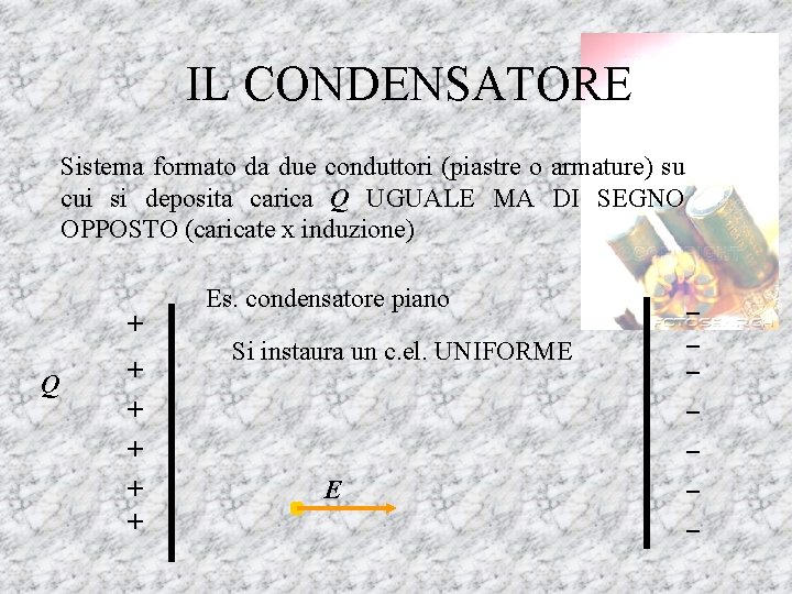 IL CONDENSATORE Sistema formato da due conduttori (piastre o armature) su cui si deposita