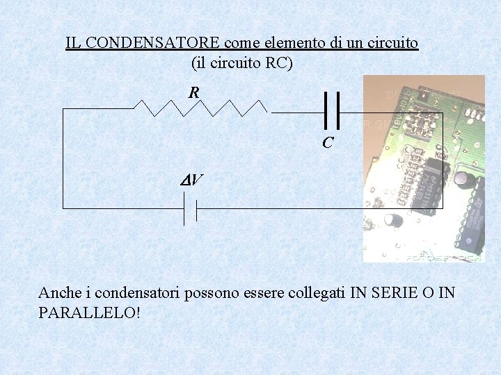 IL CONDENSATORE come elemento di un circuito (il circuito RC) R C V Anche