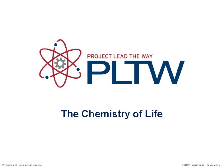 The Chemistry of Life Principles of Biomedical Science © 2013 Project Lead The Way,