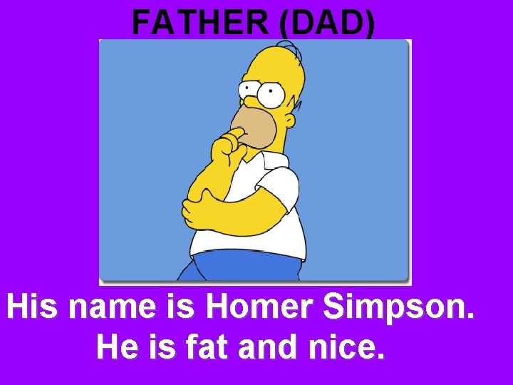 FATHER (DAD) His name is Homer Simpson. He is fat and nice. 
