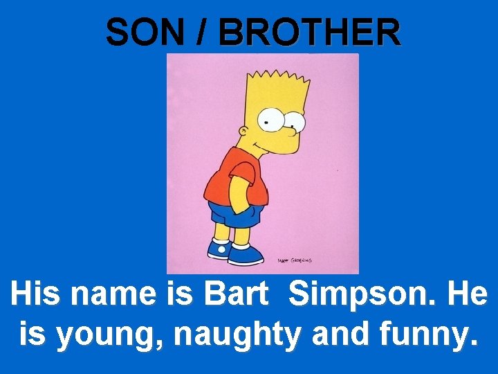 SON / BROTHER His name is Bart Simpson. He is young, naughty and funny.