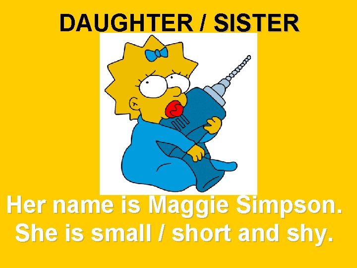 DAUGHTER / SISTER Her name is Maggie Simpson. She is small / short and