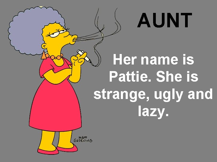 AUNT Her name is Pattie. She is strange, ugly and lazy. 