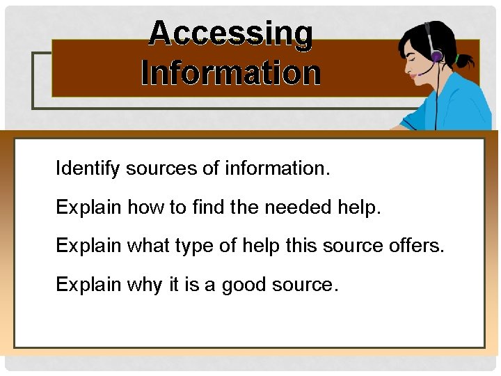 Accessing Information Identify sources of information. Explain how to find the needed help. Explain