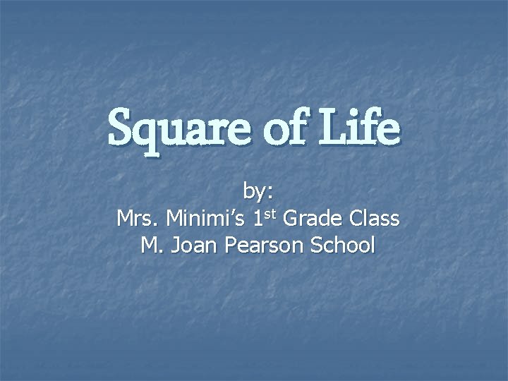 Square of Life by: Mrs. Minimi’s 1 st Grade Class M. Joan Pearson School