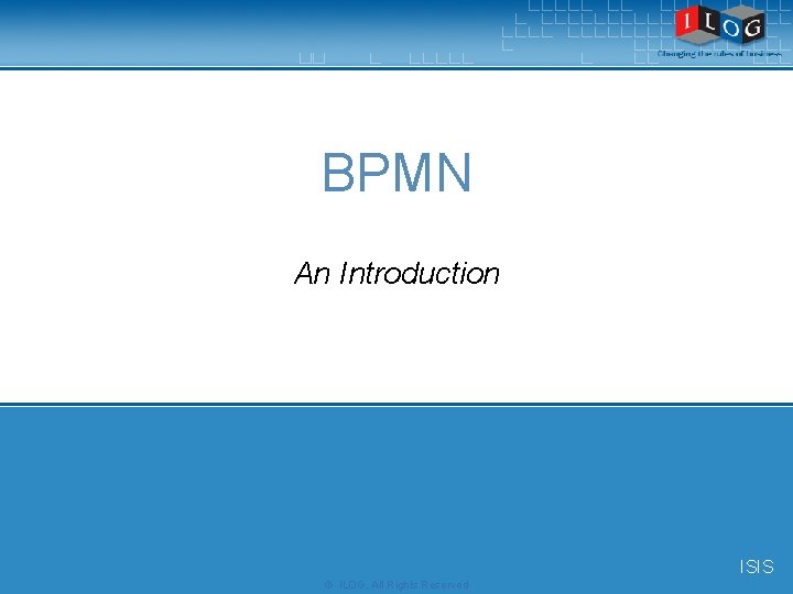 BPMN An Introduction ISIS © ILOG, All Rights Reserved 