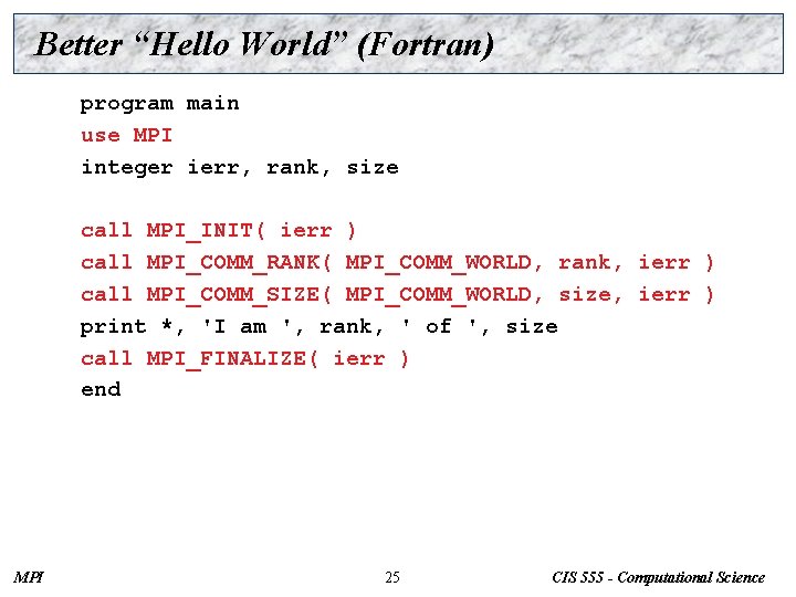 Better “Hello World” (Fortran) program main use MPI integer ierr, rank, size call MPI_INIT(