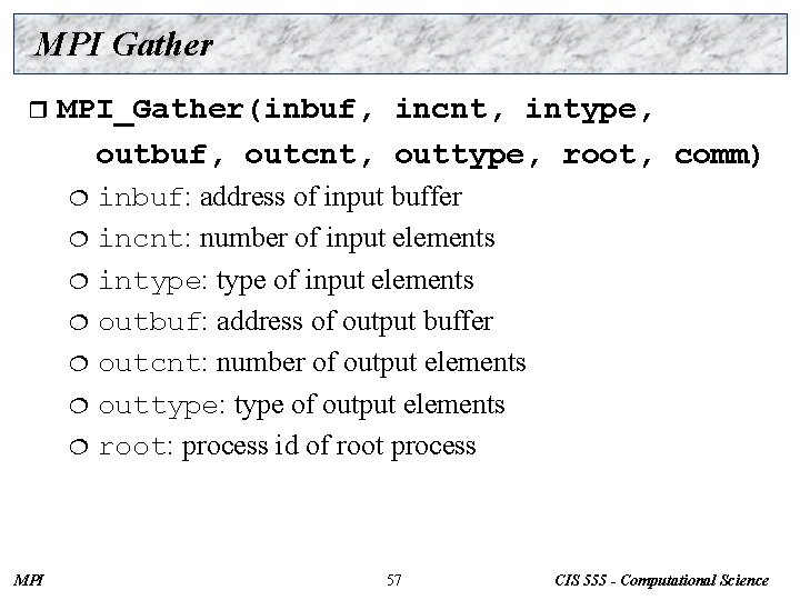 MPI Gather r MPI_Gather(inbuf, incnt, intype, outbuf, outcnt, outtype, root, comm) inbuf: address of